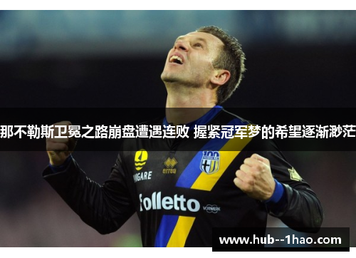 那不勒斯卫冕之路崩盘遭遇连败 握紧冠军梦的希望逐渐渺茫