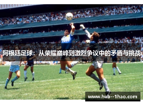 阿根廷足球：从荣耀巅峰到激烈争议中的矛盾与挑战