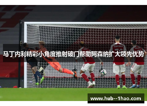 马丁内利精彩小角度推射破门帮助阿森纳扩大领先优势