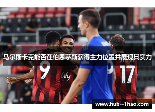 马尔斯卡克能否在伯恩茅斯获得主力位置并展现其实力