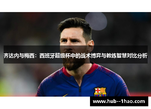 齐达内与梅西：西班牙超级杯中的战术博弈与教练智慧对比分析