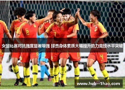 女足比赛对抗强度显著增强 球员身体素质大幅提升助力竞技水平突破