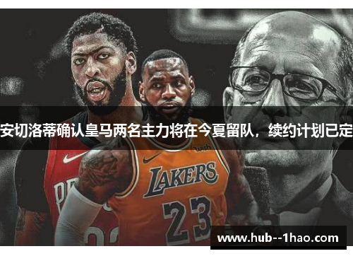安切洛蒂确认皇马两名主力将在今夏留队，续约计划已定