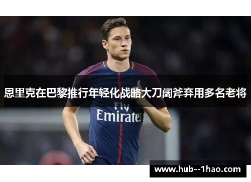 恩里克在巴黎推行年轻化战略大刀阔斧弃用多名老将