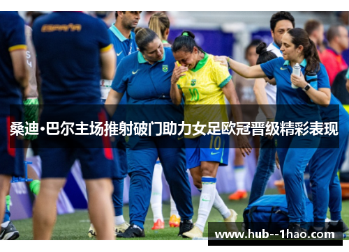 桑迪·巴尔主场推射破门助力女足欧冠晋级精彩表现