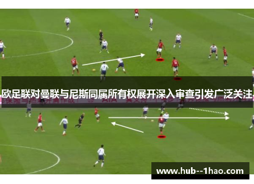 欧足联对曼联与尼斯同属所有权展开深入审查引发广泛关注