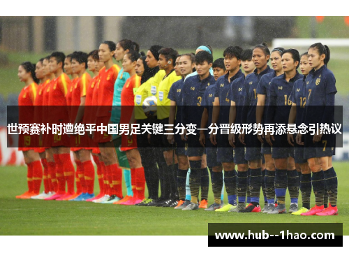 世预赛补时遭绝平中国男足关键三分变一分晋级形势再添悬念引热议