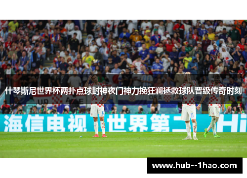 什琴斯尼世界杯两扑点球封神夜门神力挽狂澜拯救球队晋级传奇时刻 什琴斯尼世界杯两扑点球封神夜门神力挽狂澜拯救球队晋级传奇时刻