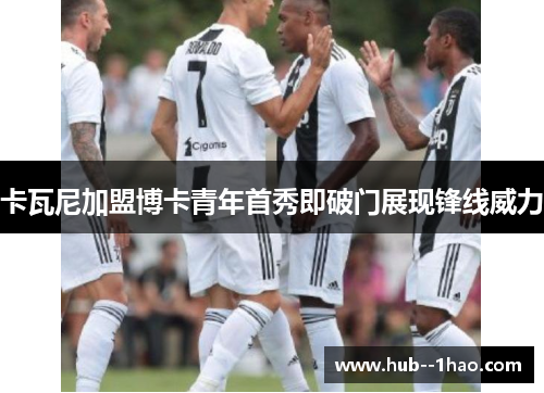 卡瓦尼加盟博卡青年首秀即破门展现锋线威力 卡瓦尼加盟博卡青年首秀即破门展现锋线威力