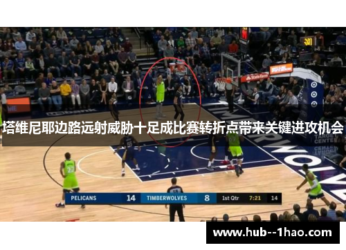 塔维尼耶边路远射威胁十足成比赛转折点带来关键进攻机会