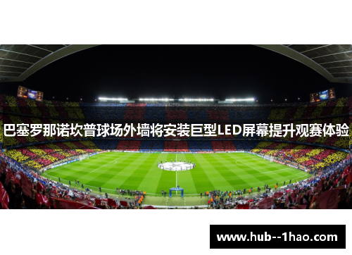 巴塞罗那诺坎普球场外墙将安装巨型LED屏幕提升观赛体验
