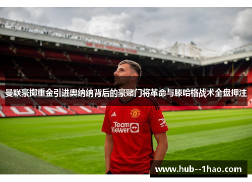 曼联豪掷重金引进奥纳纳背后的豪赌门将革命与滕哈格战术全盘押注