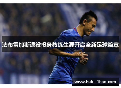 法布雷加斯退役投身教练生涯开启全新足球篇章