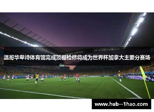 温哥华卑诗体育馆完成顶棚检修将成为世界杯加拿大主要分赛场