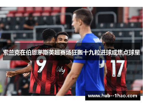 索兰克在伯恩茅斯英超赛场狂轰十九粒进球成焦点球星