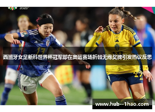 西班牙女足新科世界杯冠军却在奥运赛场折戟无缘奖牌引发热议反思