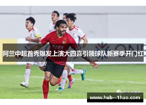 阿兰中超首秀爆发上演大四喜引领球队新赛季开门红